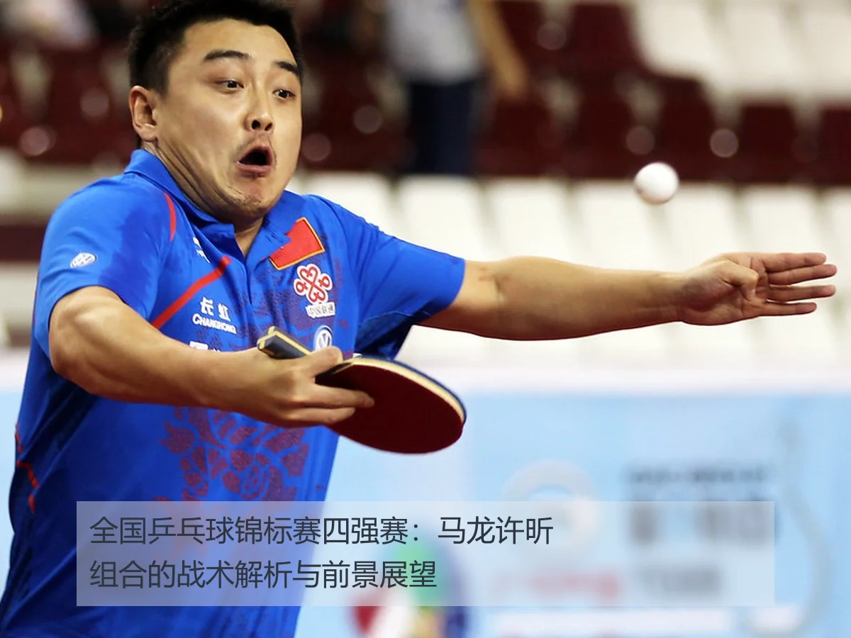 全国乒乓球锦标赛四强赛：马龙许昕组合的战术解析与前景展望